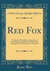 Red Fox: The Story of His Adventurous Career in the Ringwaak Wilds and of His Final Triumph Over the Enemies of His Kind (Classic Reprint)