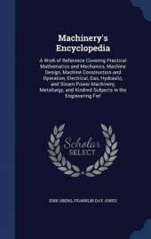 Machinery's Encyclopedia: A Work of Reference Covering Practical Mathematics and Mechanics, Machine Design, Machine Construction and Operation, Electrical, Gas, Hydraulic, and Steam Power Machinery, Metallurgy, and Kindred Subjects in the Engineering Fiel