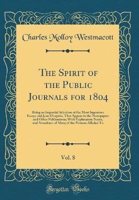 The Spirit of the Public Journals for 1804, Vol. 8: Being an Impartial Selection of the Most Ingenious Essays and Jeux D'esprits, That Appear in the Newspapers and Other Publications; With Explanatory Notes, and Anecdotes of Many of the Persons Alluded To