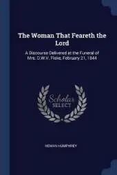 The Woman That Feareth the Lord: A Discourse Delivered at the Funeral of Mrs. D.W.V. Fiske, February 21, 1844