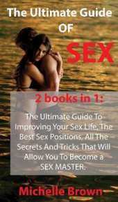 The Ultimate Guide Of SEX: The Ultimate Guide To Improving Your Sex Life, The Best Sex Positions, All The Secrets And Tricks That Will Allow You To Become a SEX MASTER.
