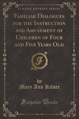 Familiar Dialogues for the Instruction and Amusement of Children of Four and Five Years Old (Classic Reprint)