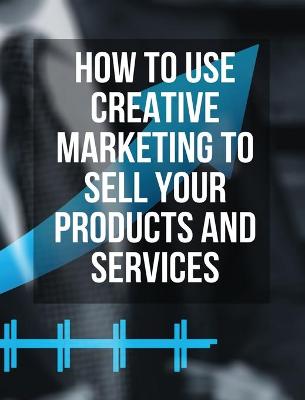 How to Use Creative Marketing to Sell Your Products and Services - (Rigid Cover / Hardback Version - English Edition): This Book Will Teach You How to Get More Clients and Grow Your Business ! (You Will Find 3 Manuscripts as Bonus Inside This Book!)