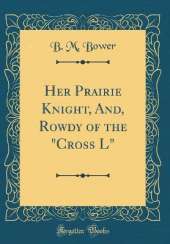 Her Prairie Knight, And, Rowdy of the "Cross L" (Classic Reprint)