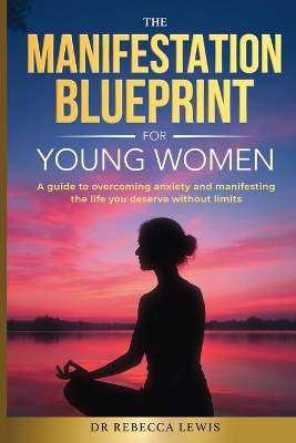 The Manifestation Blueprint for Young Women: A Guide to Overcoming Anxiety and Manifesting the Life You Deserve without Limits