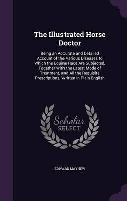 The Illustrated Horse Doctor: Being an Accurate and Detailed Account of the Various Diseases to Which the Equine Race Are Subjected, Together with the Latest Mode of Treatment, and All the Requisite Prescriptions, Written in Plain English