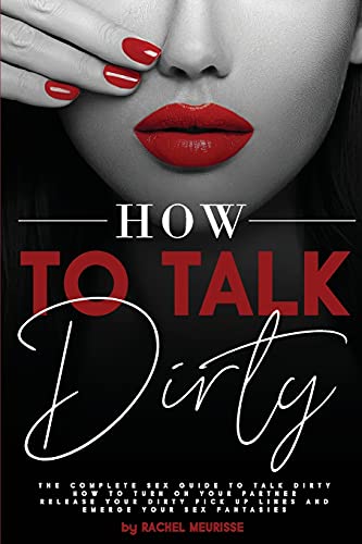 How to Talk Dirty: The Complete Sex Guide to Talk Dirty. How to Turn on Your Partner. Release Your Dirty Pick Up Lines and Emerge Your Sex Fantasies.