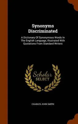 Synonyms Discriminated: A Dictionary of Synonymous Words in the English Language, Illustrated with Quotations from Standard Writers