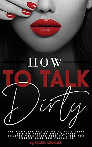 How to Talk Dirty: The Complete Sex Guide to Talk Dirty. How to Turn on Your Partner. Release Your Dirty Pick Up Lines and Emerge Your Sex Fantasies.