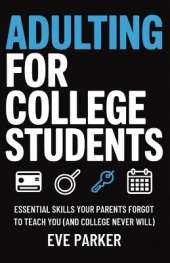 Adulting for College Students: Essential Skills Your Parents Forgot to Teach You (and College Never Will) - Build Credit, Cook Real Meals, and Navigate Leases Without Calling Home for Help