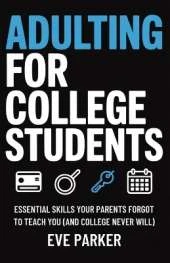 Adulting for College Students: Essential Skills Your Parents Forgot to Teach You (and College Never Will) - Build Credit, Cook Real Meals, and Navigate Leases Without Calling Home for Help