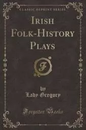 Irish Folk-History Plays (Classic Reprint)