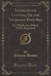 Intercepted Letters; Or the Twopenny Post-Bag: To Which Are Added, Trifles Reprinted (Classic Reprint)