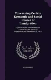 Concerning Certain Economic and Social Phases of Immigration: Speech of Hon. William Kent of California in the House of Representatives, December 14, 1912