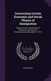 Concerning Certain Economic and Social Phases of Immigration: Speech of Hon. William Kent of California in the House of Representatives, December 14, 1912