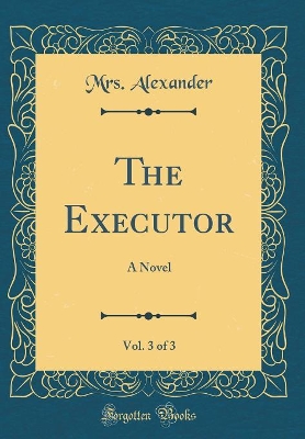 The Executor, Vol. 3 of 3: A Novel (Classic Reprint)