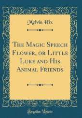 The Magic Speech Flower, or Little Luke and His Animal Friends (Classic Reprint)