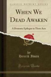 When We Dead Awaken: A Dramatic Epilogue in Three Acts (Classic Reprint)