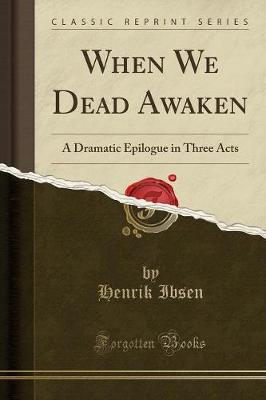 When We Dead Awaken: A Dramatic Epilogue in Three Acts (Classic Reprint)