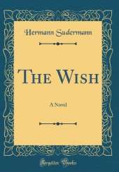 The Wish: A Novel (Classic Reprint)