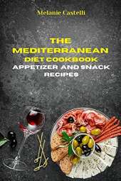 The Mediterranean Diet Cookbook Snack and Appetizers Recipes: Quick, Easy and Tasty Recipes to feel full of energy and stay healthy keeping your weight under control