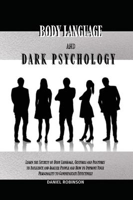 Body Language and Dark Psychology: Learn the Secrets of Body Language, Gestures and Postures to Influence and Analyze People and How to Improve Your Personality to Communicate Effectively