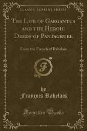 The Life of Gargantua and the Heroic Deeds of Pantagruel: From the French of Rabelais (Classic Reprint)