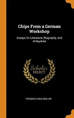 Chips from a German Workshop: Essays on Literature, Biography, and Antiquities