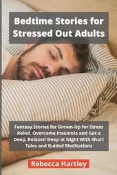 Bedtime Stories for Stressed Out Adults: Fantasy Stories for Grown-Up for Stress Relief. Overcome Insomnia and Get a Deep, Relaxed Sleep at Night With Short Tales and Guided Meditations