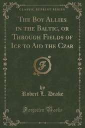 The Boy Allies in the Baltic, or Through Fields of Ice to Aid the Czar (Classic Reprint)