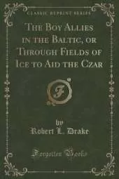 The Boy Allies in the Baltic, or Through Fields of Ice to Aid the Czar (Classic Reprint)