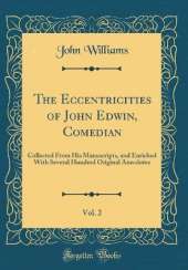 The Eccentricities of John Edwin, Comedian, Vol. 2: Collected From His Manuscripts, and Enriched With Several Hundred Original Anecdotes (Classic Reprint)