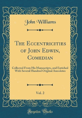 The Eccentricities of John Edwin, Comedian, Vol. 2: Collected From His Manuscripts, and Enriched With Several Hundred Original Anecdotes (Classic Reprint)