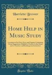 Home Help in Music Study: Learning to Use Ears, Eyes, and Fingers; Containing Many Suggestions Helpful to Mothers in the Home and to Teachers and Kindergarten Instructors (Classic Reprint)