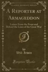 A Reporter at Armageddon: Letters From the Front and Behind the Lines of the Great War (Classic Reprint)