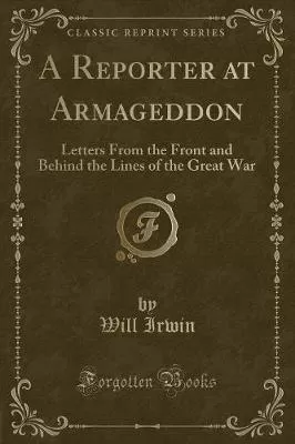 A Reporter at Armageddon: Letters from the Front and Behind the Lines of the Great War (Classic Reprint)