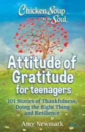 Chicken Soup for the Soul: Attitude of Gratitude for Teenagers: 101 Stories of Thankfulness, Doing the Right Thing and Resilience
