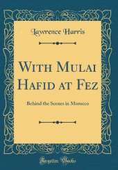 With Mulai Hafid at Fez: Behind the Scenes in Morocco (Classic Reprint)