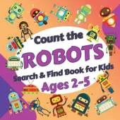 Count the Robots: Search & Find Book for Kids Ages 2-5. Fun Picture Puzzle Book for Toddlers and Children. Learn to Count with Colorful Robots Activity Book