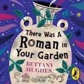There Was a Roman in Your Garden: A history of the Romans in 20 buried treasures