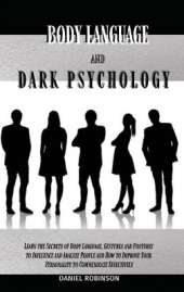 Body Language and Dark Psychology: Learn the Secrets of Body Language, Gestures and Postures to Influence and Analyze People and How to Improve Your Personality to Communicate Effectively