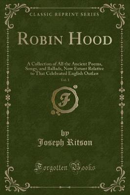 Robin Hood, Vol. 1: A Collection of All the Ancient Poems, Songs, and Ballads, Now Extant Relative to That Celebrated English Outlaw (Classic Reprint)