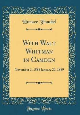 With Walt Whitman in Camden: November 1, 1888 January 20, 1889 (Classic Reprint)