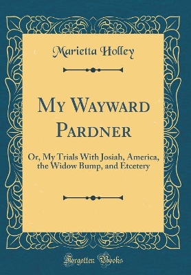 My Wayward Pardner: Or, My Trials With Josiah, America, the Widow Bump, and Etcetery (Classic Reprint)