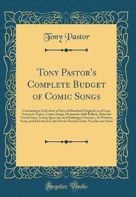 Tony Pastor's Complete Budget of Comic Songs: Containing a Collection of Several Hundred Original Local Lays, Eccentric Lyrics, Comic Songs, Humorous Irish Ballads, Patriotic Vocal Gems, Stump Speeches, and Burlesque Orations; As Written, Sung, and Delive
