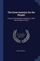 The Great Question for the People!: Essays On the Elective Franchise; Or, Who Has the Right to Vote?
