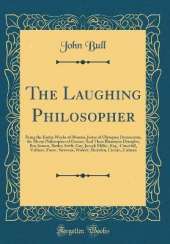 The Laughing Philosopher: Being the Entire Works of Momus, Jester of Olympus; Democritus, the Merry Philosopher of Greece; And Their Illustrious Disciples, Ben Jonson, Butler, Swift, Gay, Joseph Miller, Esq., Churchill, Voltaire, Foote, Steevens, Wolcot,