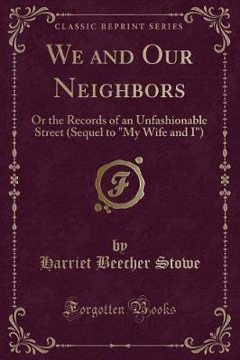 We and Our Neighbors: Or the Records of an Unfashionable Street (Sequel to "My Wife and I") (Classic Reprint)
