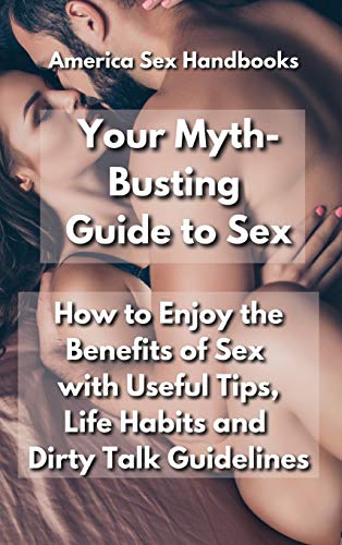 Your Myth-Busting Guide to Sex: How to Enjoy the Benefits of Sex with Useful Tips, Life Habits and Dirty Talk Guidelines