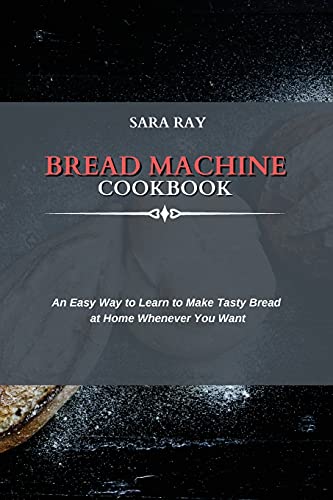 Bread Machine Cookbook: An Easy Way to Learn to Make Tasty Bread at Home Whenever You Want